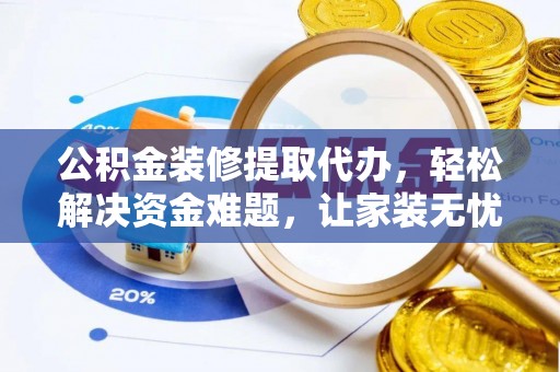 靖西公积金装修提取代办，轻松解决资金难题，让家装无忧