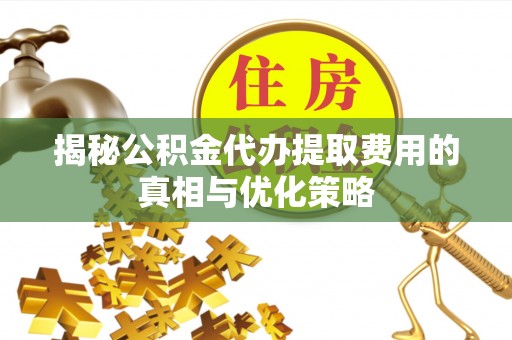 靖西揭秘公积金代办提取费用的真相与优化策略
