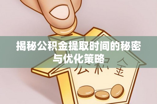 靖西揭秘公积金提取时间的秘密与优化策略