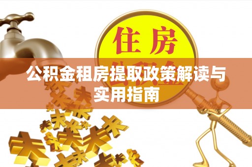 靖西公积金租房提取政策解读与实用指南