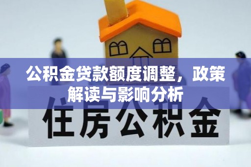 靖西公积金贷款额度调整，政策解读与影响分析