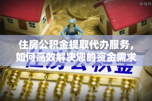 靖西住房公积金提取代办服务，如何高效解决您的资金需求