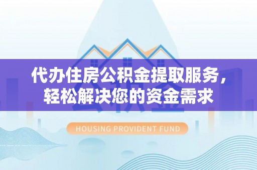 靖西代办住房公积金提取服务，轻松解决您的资金需求