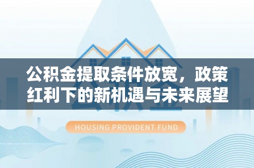 靖西公积金提取条件放宽，政策红利下的新机遇与未来展望