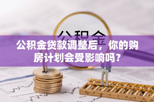 靖西公积金贷款调整后，你的购房计划会受影响吗？
