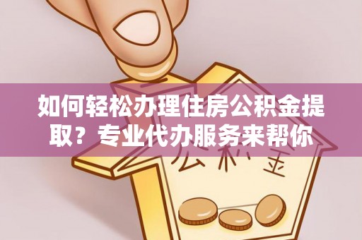 靖西如何轻松办理住房公积金提取？专业代办服务来帮你