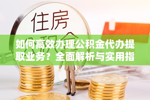 靖西如何高效办理公积金代办提取业务？全面解析与实用指南