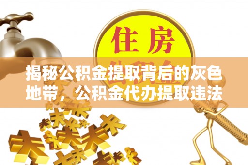 靖西揭秘公积金提取背后的灰色地带，公积金代办提取违法不？