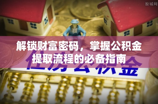 靖西解锁财富密码，掌握公积金提取流程的必备指南