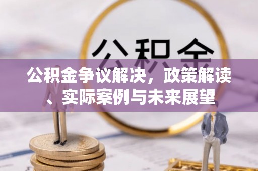 靖西公积金争议解决，政策解读、实际案例与未来展望