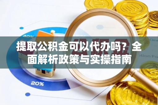 靖西提取公积金可以代办吗？全面解析政策与实操指南