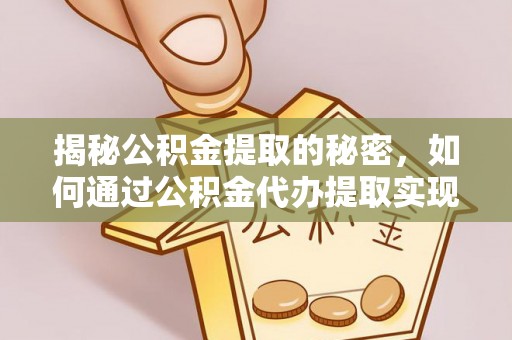 靖西揭秘公积金提取的秘密，如何通过公积金代办提取实现财务自由