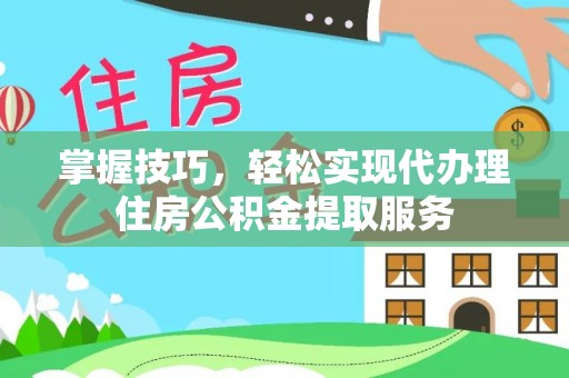 靖西掌握技巧，轻松实现代办理住房公积金提取服务
