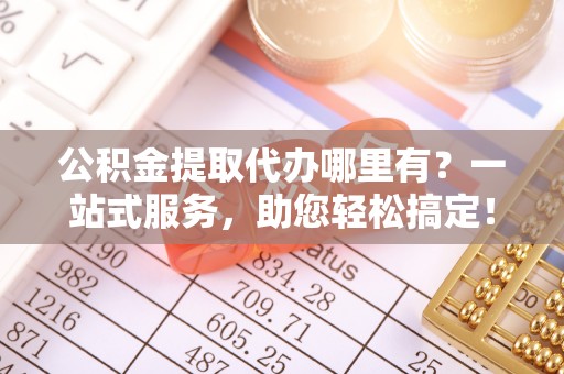 靖西公积金提取代办哪里有？一站式服务，助您轻松搞定！