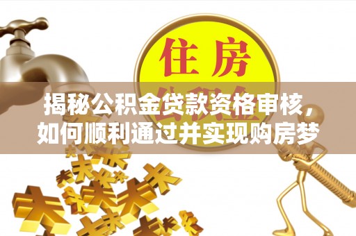 靖西揭秘公积金贷款资格审核，如何顺利通过并实现购房梦想