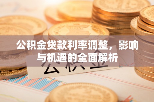 靖西公积金贷款利率调整，影响与机遇的全面解析