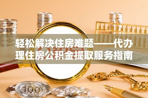 靖西轻松解决住房难题——代办理住房公积金提取服务指南