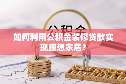 靖西如何利用公积金装修贷款实现理想家居？