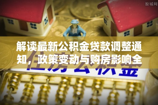靖西解读最新公积金贷款调整通知，政策变动与购房影响全解析