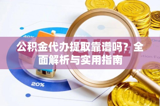 靖西公积金代办提取靠谱吗？全面解析与实用指南