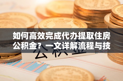 靖西如何高效完成代办提取住房公积金？一文详解流程与技巧