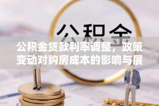 靖西公积金贷款利率调整，政策变动对购房成本的影响与展望