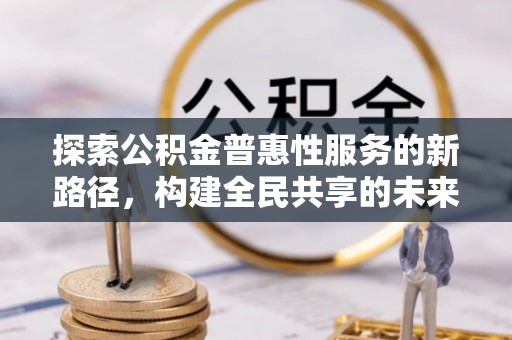靖西探索公积金普惠性服务的新路径，构建全民共享的未来