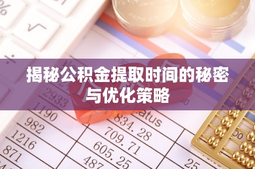靖西揭秘公积金提取时间的秘密与优化策略
