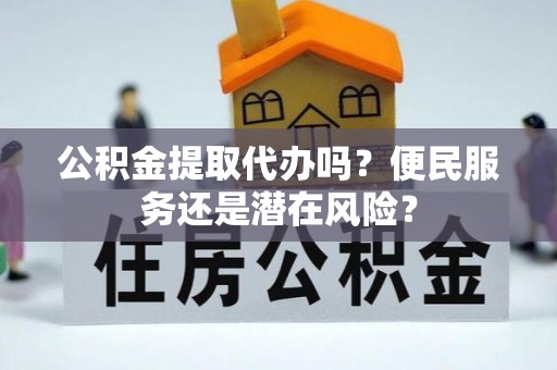 靖西公积金提取代办吗？便民服务还是潜在风险？