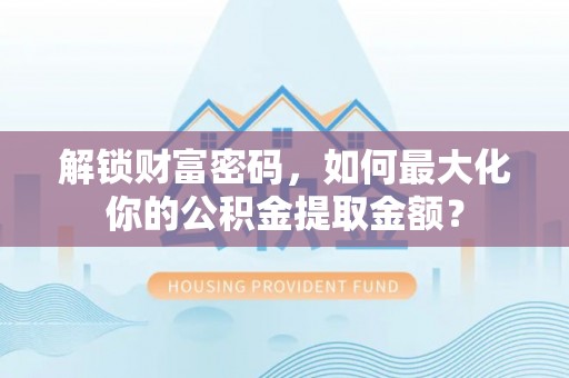 靖西解锁财富密码，如何最大化你的公积金提取金额？