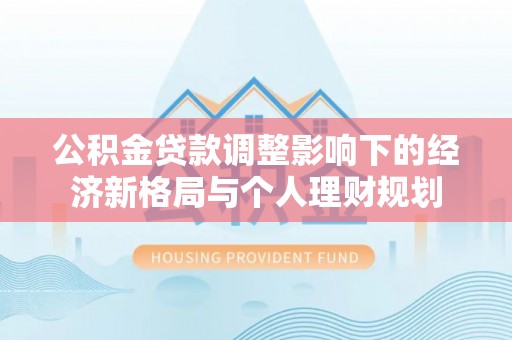 靖西公积金贷款调整影响下的经济新格局与个人理财规划