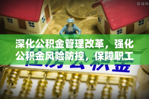 靖西深化公积金管理改革，强化公积金风险防控，保障职工权益