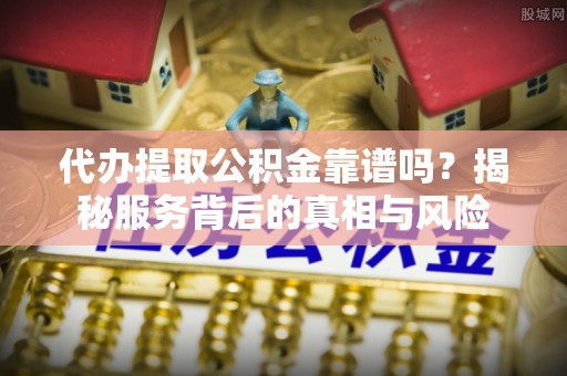 靖西代办提取公积金靠谱吗？揭秘服务背后的真相与风险