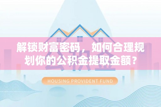 靖西解锁财富密码，如何合理规划你的公积金提取金额？