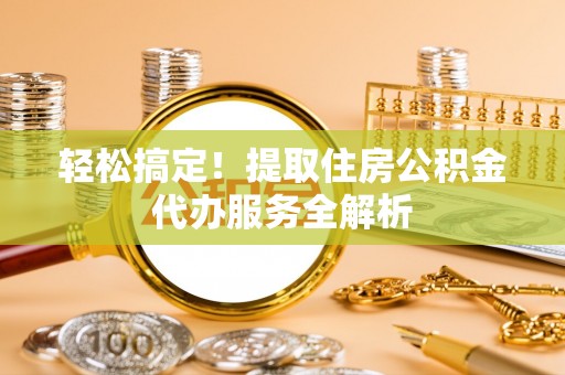 靖西轻松搞定！提取住房公积金代办服务全解析