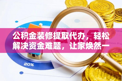 靖西公积金装修提取代办，轻松解决资金难题，让家焕然一新