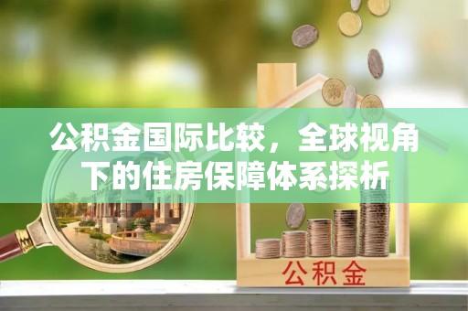 靖西公积金国际比较，全球视角下的住房保障体系探析