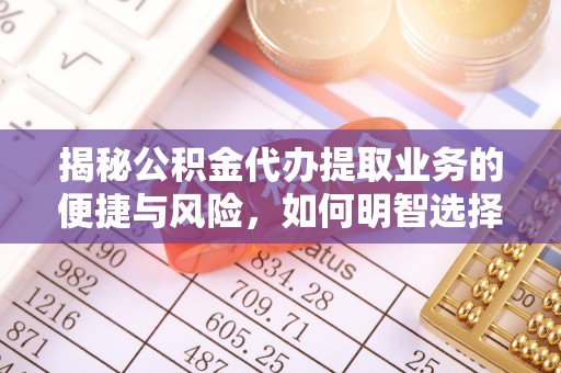 靖西揭秘公积金代办提取业务的便捷与风险，如何明智选择？