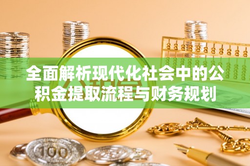 靖西全面解析现代化社会中的公积金提取流程与财务规划