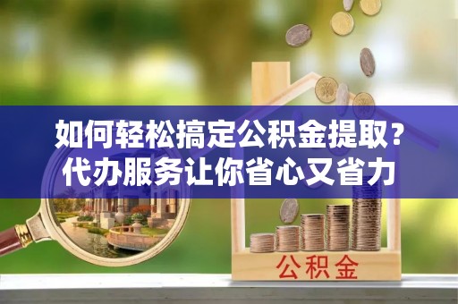 靖西如何轻松搞定公积金提取？代办服务让你省心又省力