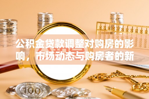 靖西公积金贷款调整对购房的影响，市场动态与购房者的新选择