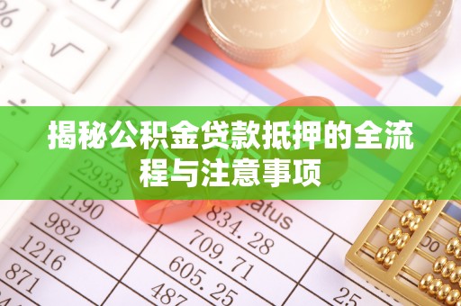 靖西揭秘公积金贷款抵押的全流程与注意事项