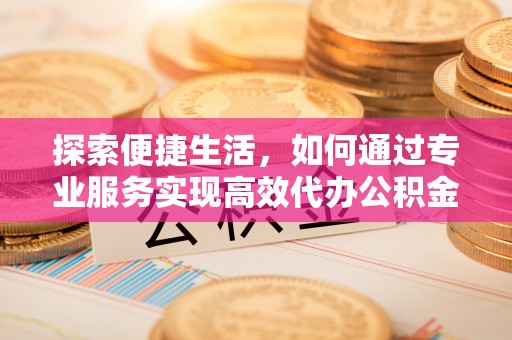 靖西探索便捷生活，如何通过专业服务实现高效代办公积金提取