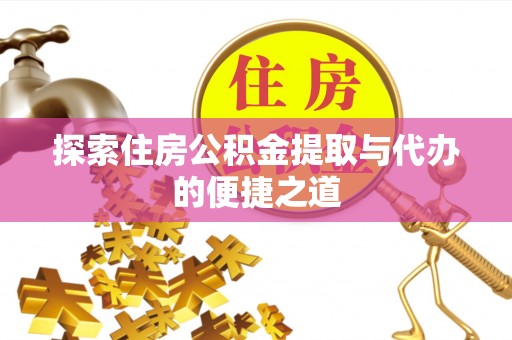 靖西探索住房公积金提取与代办的便捷之道