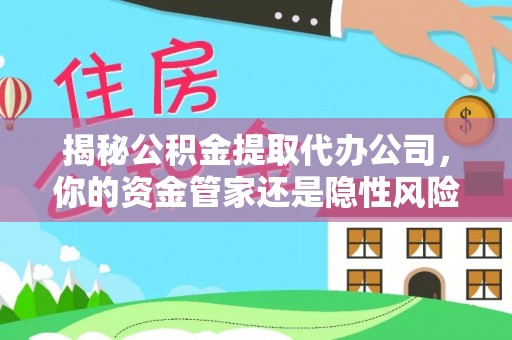 靖西揭秘公积金提取代办公司，你的资金管家还是隐性风险？