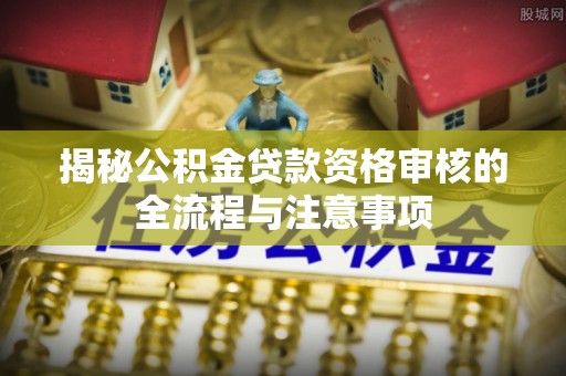 靖西揭秘公积金贷款资格审核的全流程与注意事项