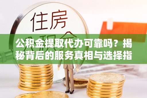 靖西公积金提取代办可靠吗？揭秘背后的服务真相与选择指南