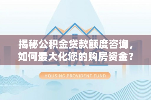 靖西揭秘公积金贷款额度咨询，如何最大化您的购房资金？