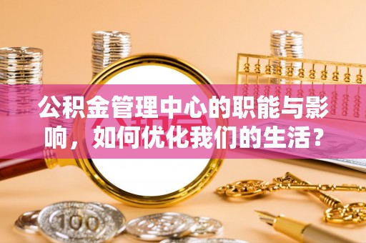 靖西公积金管理中心的职能与影响，如何优化我们的生活？