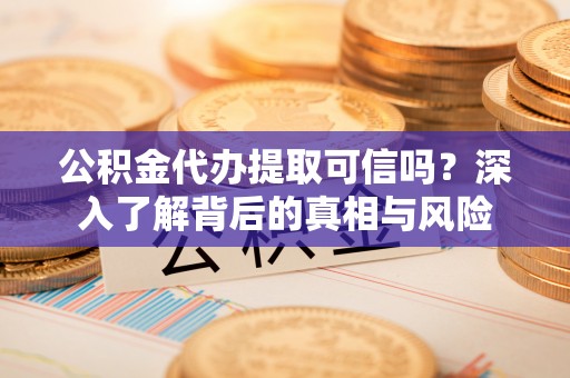 靖西公积金代办提取可信吗？深入了解背后的真相与风险